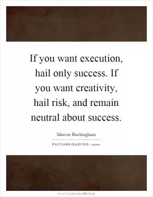 If you want execution, hail only success. If you want creativity, hail risk, and remain neutral about success Picture Quote #1