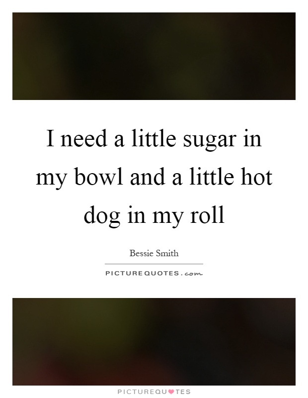 I need a little sugar in my bowl and a little hot dog in my roll Picture Quote #1