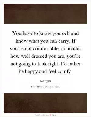 You have to know yourself and know what you can carry. If you’re not comfortable, no matter how well dressed you are, you’re not going to look right. I’d rather be happy and feel comfy Picture Quote #1