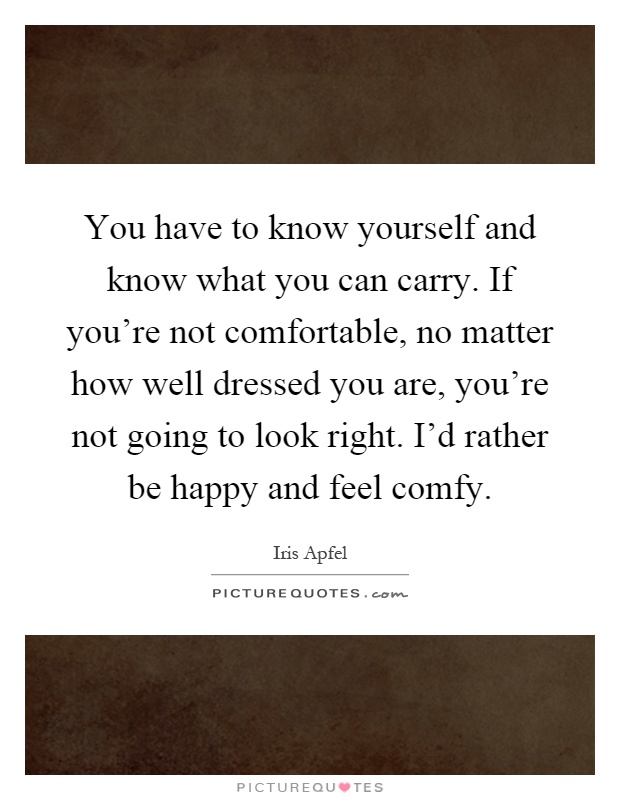 You have to know yourself and know what you can carry. If you're not comfortable, no matter how well dressed you are, you're not going to look right. I'd rather be happy and feel comfy Picture Quote #1