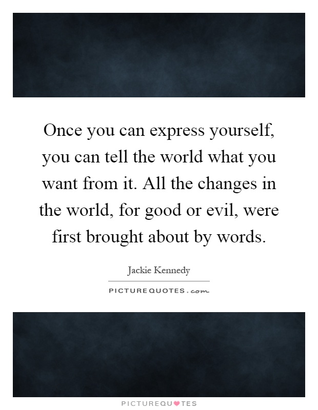 Once you can express yourself, you can tell the world what you want from it. All the changes in the world, for good or evil, were first brought about by words Picture Quote #1