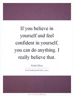 If you believe in yourself and feel confident in yourself, you can do anything. I really believe that Picture Quote #1