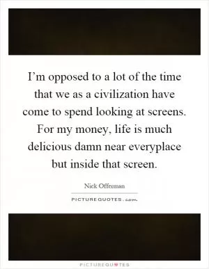 I’m opposed to a lot of the time that we as a civilization have come to spend looking at screens. For my money, life is much delicious damn near everyplace but inside that screen Picture Quote #1