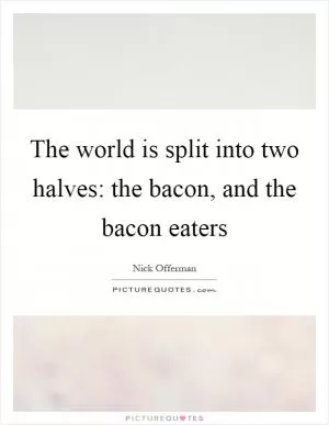 The world is split into two halves: the bacon, and the bacon eaters Picture Quote #1