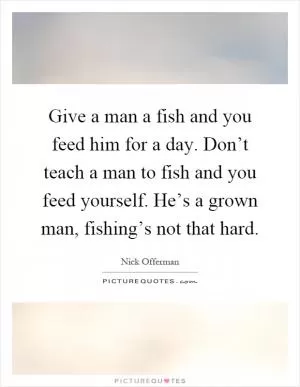 Give a man a fish and you feed him for a day. Don’t teach a man to fish and you feed yourself. He’s a grown man, fishing’s not that hard Picture Quote #1
