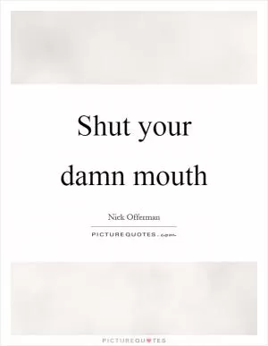 Shut your damn mouth Picture Quote #1