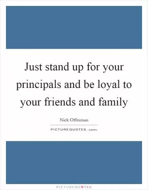 Just stand up for your principals and be loyal to your friends and family Picture Quote #1