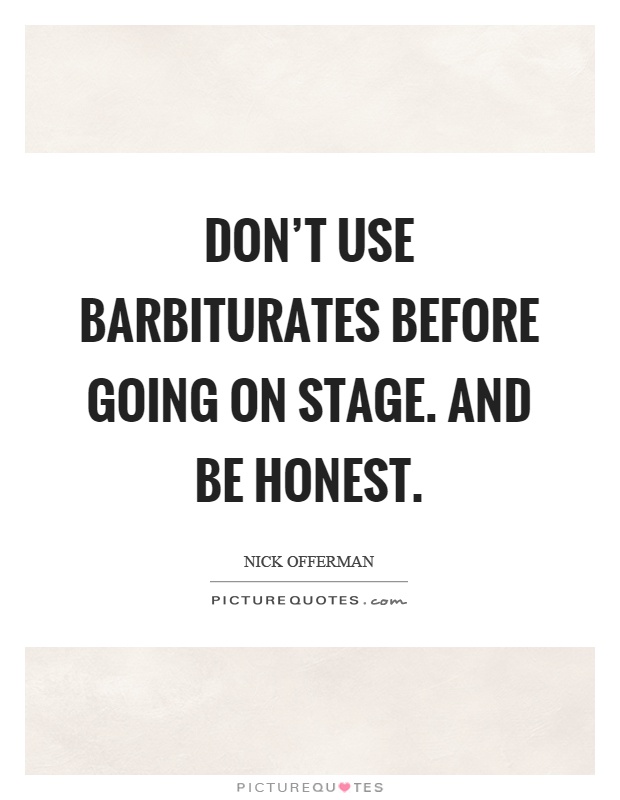 Don't use barbiturates before going on stage. And be honest Picture Quote #1