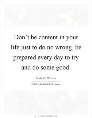 Don’t be content in your life just to do no wrong, be prepared every day to try and do some good Picture Quote #1