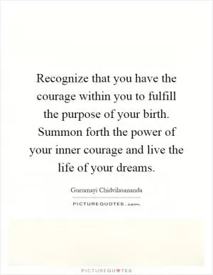 Recognize that you have the courage within you to fulfill the purpose of your birth. Summon forth the power of your inner courage and live the life of your dreams Picture Quote #1