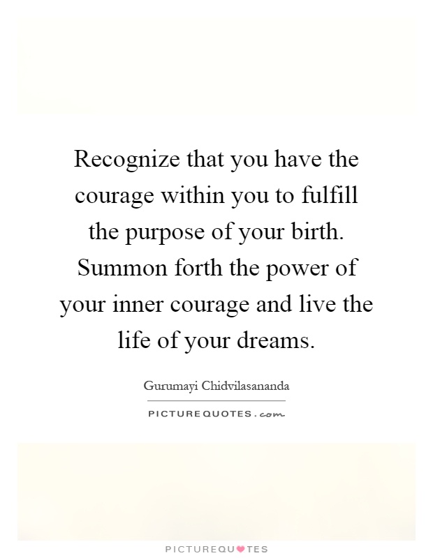 Recognize that you have the courage within you to fulfill the purpose of your birth. Summon forth the power of your inner courage and live the life of your dreams Picture Quote #1