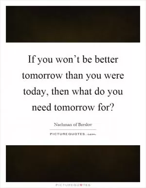 If you won’t be better tomorrow than you were today, then what do you need tomorrow for? Picture Quote #1
