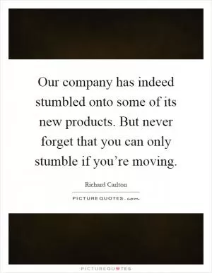 Our company has indeed stumbled onto some of its new products. But never forget that you can only stumble if you’re moving Picture Quote #1