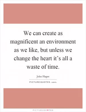 We can create as magnificent an environment as we like, but unless we change the heart it’s all a waste of time Picture Quote #1