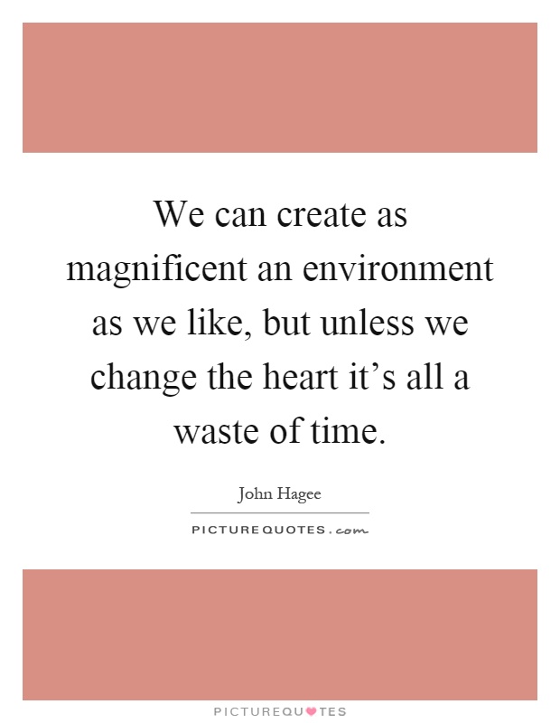 We can create as magnificent an environment as we like, but unless we change the heart it's all a waste of time Picture Quote #1