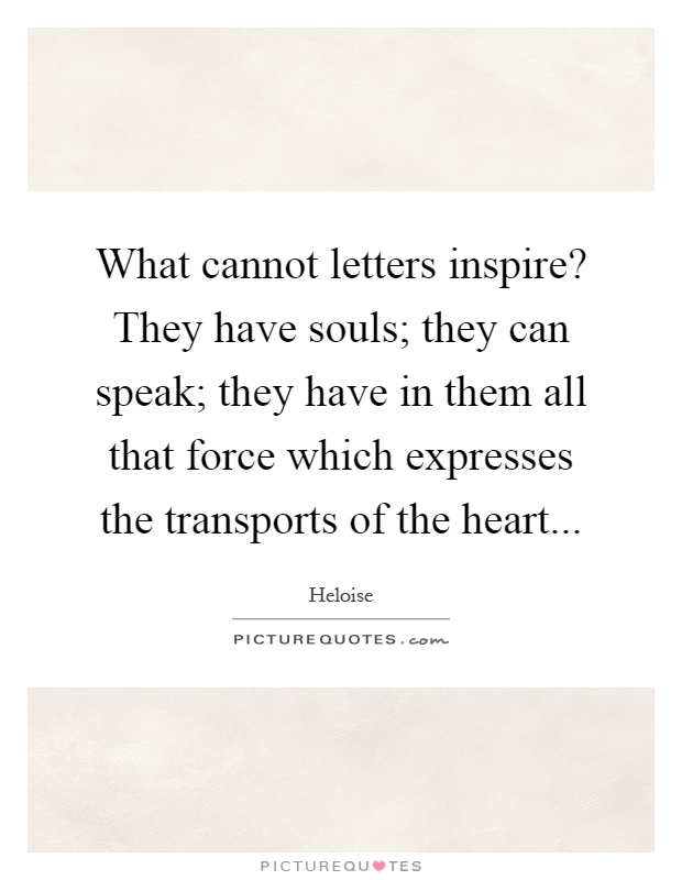 What cannot letters inspire? They have souls; they can speak; they have in them all that force which expresses the transports of the heart Picture Quote #1