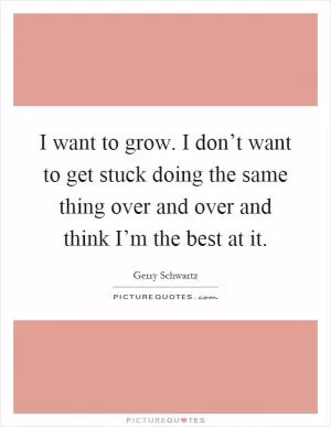 I want to grow. I don’t want to get stuck doing the same thing over and over and think I’m the best at it Picture Quote #1