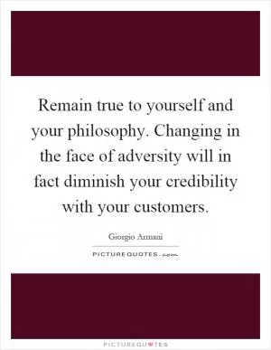 Remain true to yourself and your philosophy. Changing in the face of adversity will in fact diminish your credibility with your customers Picture Quote #1