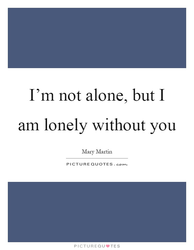 I'm not alone, but I am lonely without you Picture Quote #1