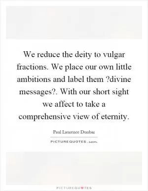 We reduce the deity to vulgar fractions. We place our own little ambitions and label them?divine messages?. With our short sight we affect to take a comprehensive view of eternity Picture Quote #1