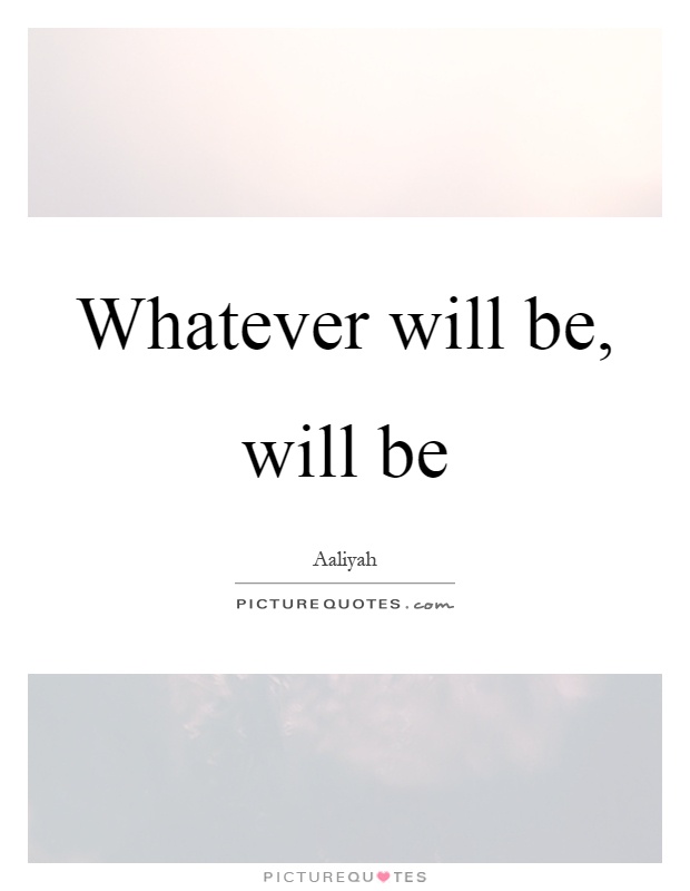Whatever will be, will be Picture Quote #1