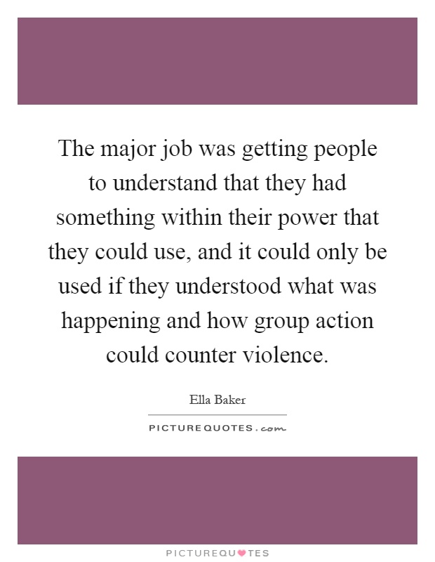 The major job was getting people to understand that they had something within their power that they could use, and it could only be used if they understood what was happening and how group action could counter violence Picture Quote #1
