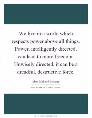We live in a world which respects power above all things. Power, intelligently directed, can lead to more freedom. Unwisely directed, it can be a dreadful, destructive force Picture Quote #1
