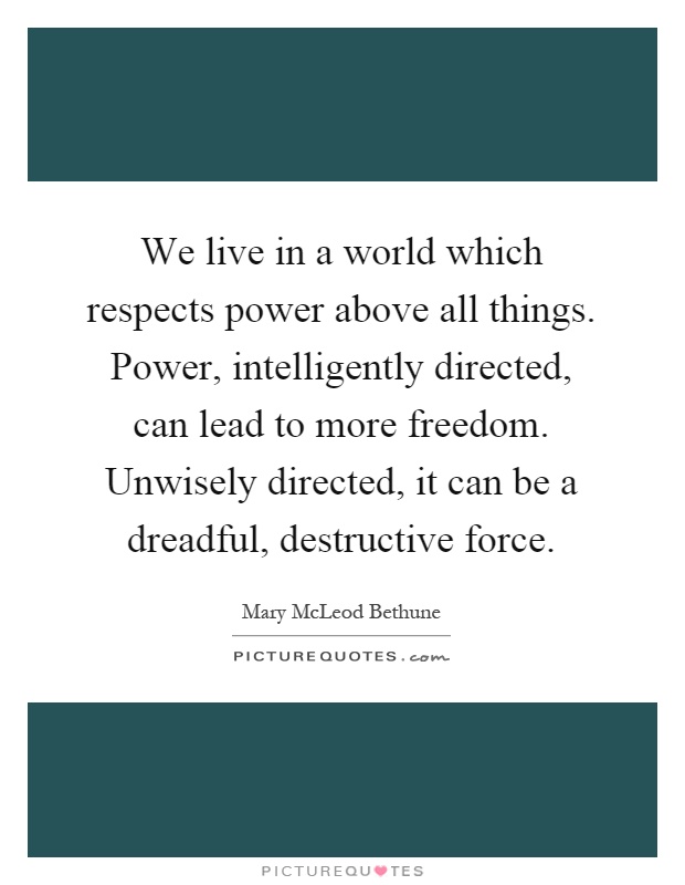 We live in a world which respects power above all things. Power, intelligently directed, can lead to more freedom. Unwisely directed, it can be a dreadful, destructive force Picture Quote #1