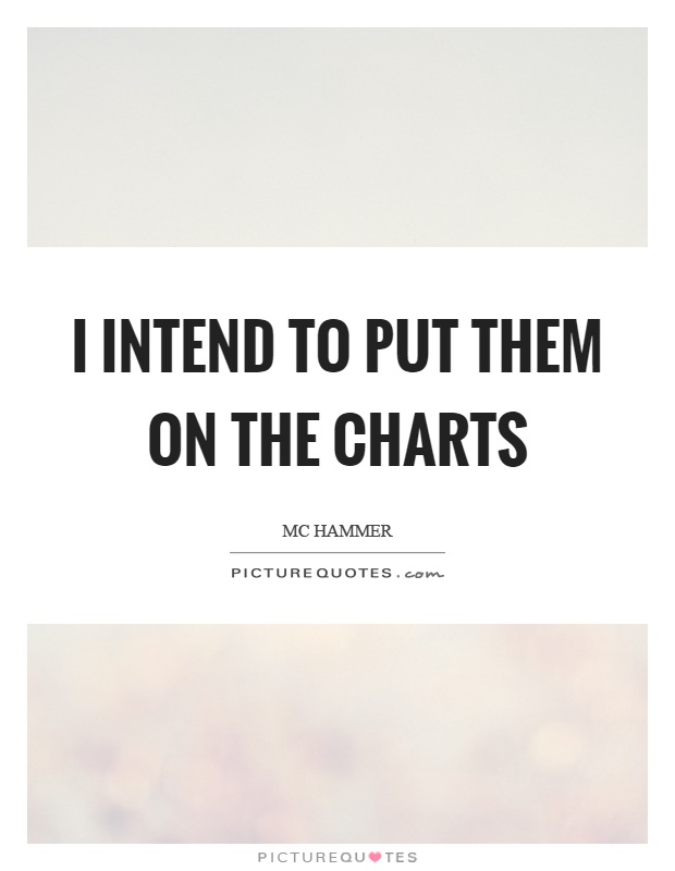I intend to put them on the charts Picture Quote #1