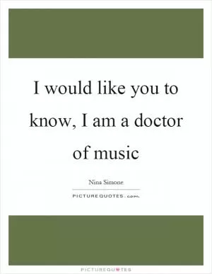 I would like you to know, I am a doctor of music Picture Quote #1