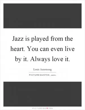 Jazz is played from the heart. You can even live by it. Always love it Picture Quote #1