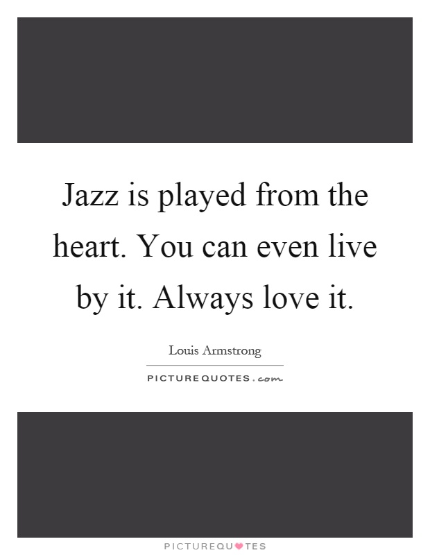 Jazz is played from the heart. You can even live by it. Always love it Picture Quote #1