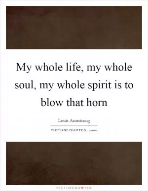 My whole life, my whole soul, my whole spirit is to blow that horn Picture Quote #1