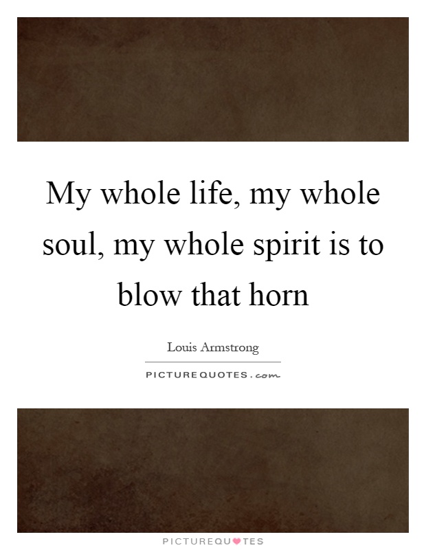 My whole life, my whole soul, my whole spirit is to blow that horn Picture Quote #1