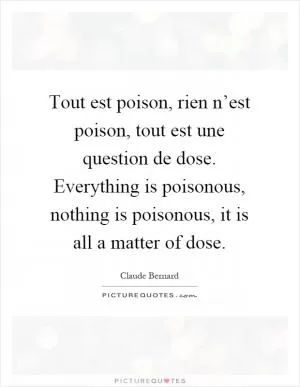 Tout est poison, rien n’est poison, tout est une question de dose. Everything is poisonous, nothing is poisonous, it is all a matter of dose Picture Quote #1