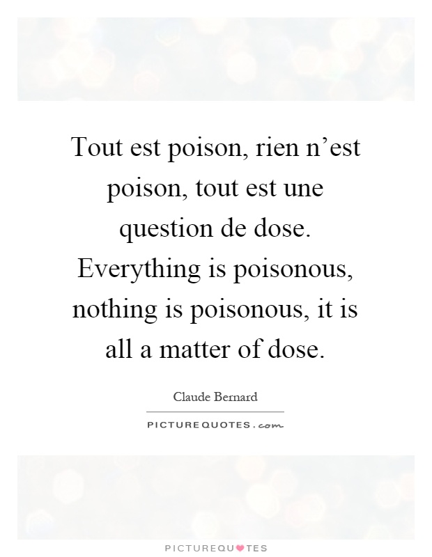Tout est poison, rien n'est poison, tout est une question de dose. Everything is poisonous, nothing is poisonous, it is all a matter of dose Picture Quote #1