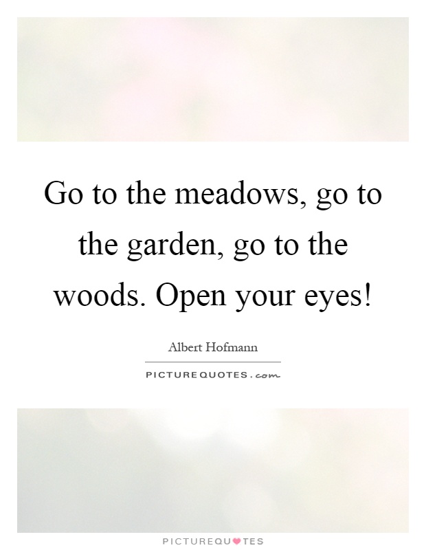 Go to the meadows, go to the garden, go to the woods. Open your eyes! Picture Quote #1