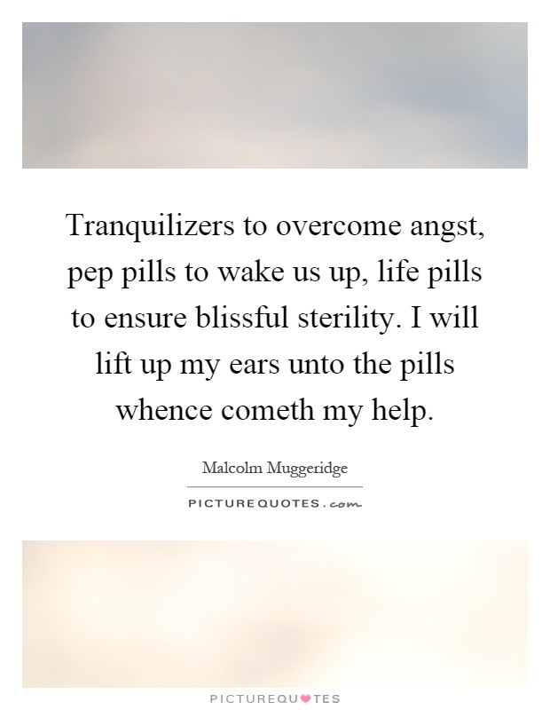 Tranquilizers to overcome angst, pep pills to wake us up, life pills to ensure blissful sterility. I will lift up my ears unto the pills whence cometh my help Picture Quote #1