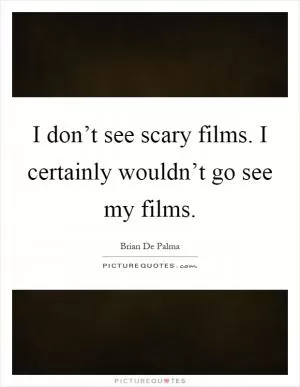 I don’t see scary films. I certainly wouldn’t go see my films Picture Quote #1