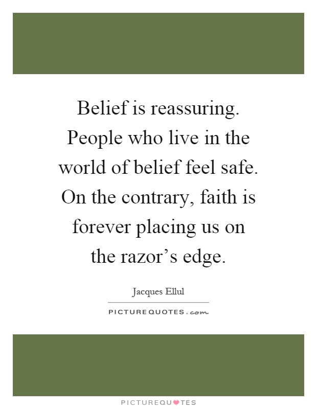 Belief is reassuring. People who live in the world of belief feel safe. On the contrary, faith is forever placing us on the razor's edge Picture Quote #1