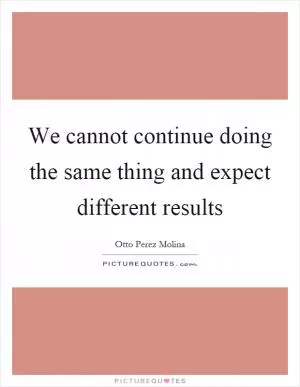 We cannot continue doing the same thing and expect different results Picture Quote #1