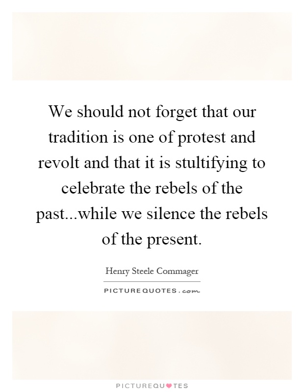 We should not forget that our tradition is one of protest and revolt and that it is stultifying to celebrate the rebels of the past...while we silence the rebels of the present Picture Quote #1