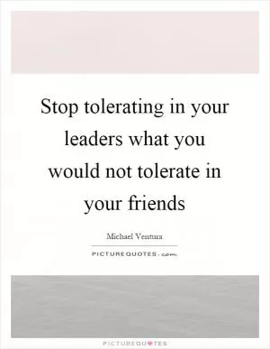 Stop tolerating in your leaders what you would not tolerate in your friends Picture Quote #1