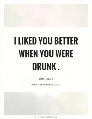 I liked you better when you were drunk Picture Quote #1