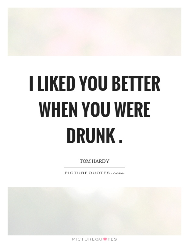 I liked you better when you were drunk Picture Quote #1