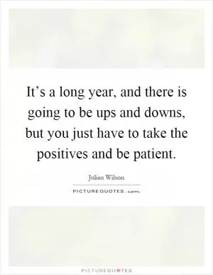 It’s a long year, and there is going to be ups and downs, but you just have to take the positives and be patient Picture Quote #1