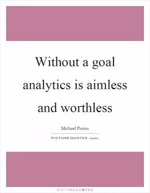 Without a goal analytics is aimless and worthless Picture Quote #1