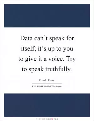 Data can’t speak for itself; it’s up to you to give it a voice. Try to speak truthfully Picture Quote #1