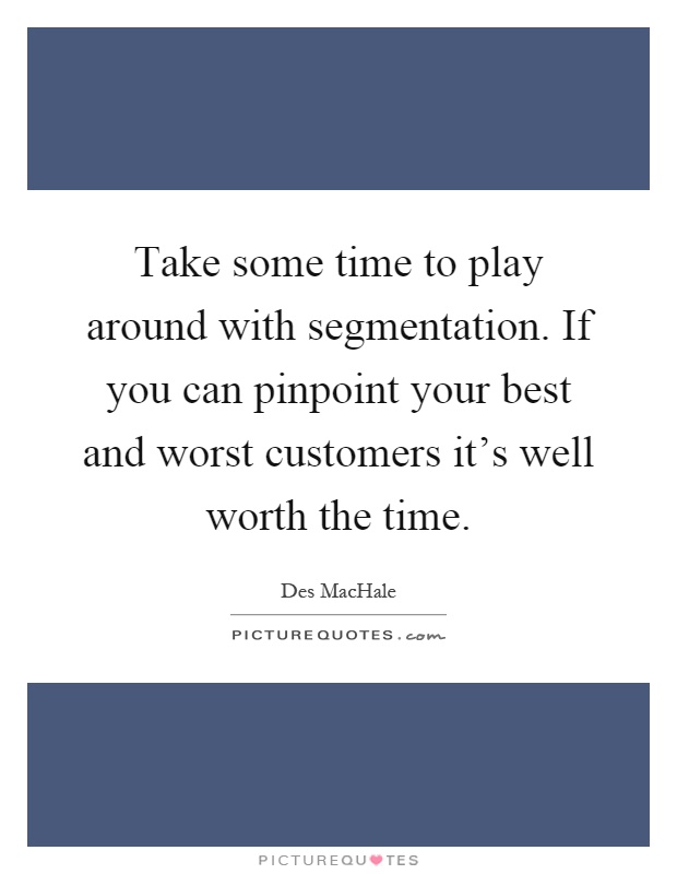 Take some time to play around with segmentation. If you can pinpoint your best and worst customers it's well worth the time Picture Quote #1