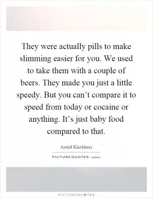 They were actually pills to make slimming easier for you. We used to take them with a couple of beers. They made you just a little speedy. But you can’t compare it to speed from today or cocaine or anything. It’s just baby food compared to that Picture Quote #1